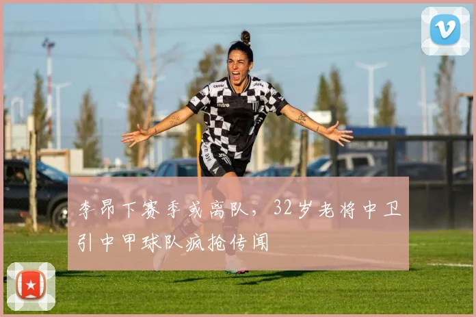 李昂下赛季或离队，32岁老将中卫引中甲球队疯抢传闻