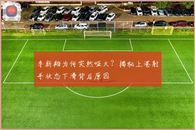 李新翔为何突然哑火？揭秘上港射手状态下滑背后原因