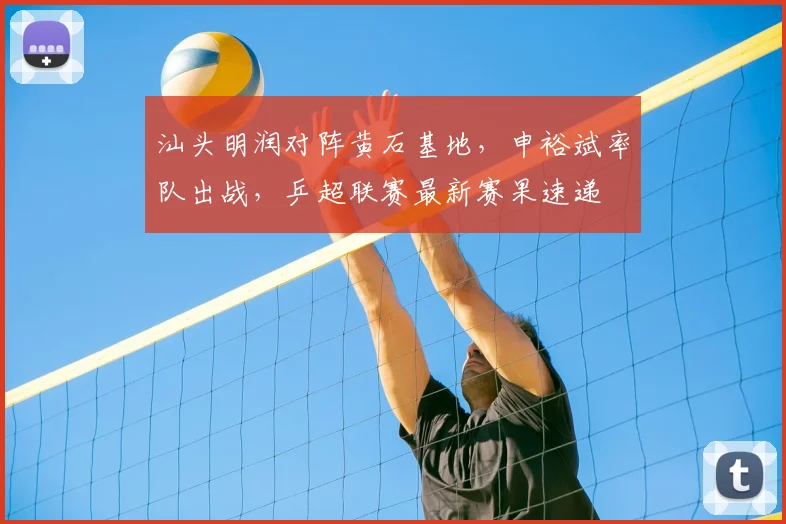 汕头明润对阵黄石基地，申裕斌率队出战，乒超联赛最新赛果速递